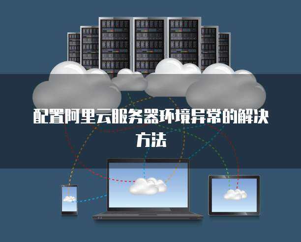 服務(wù)器環(huán)境配置異常怎么辦 網(wǎng)絡(luò)技術(shù)服務(wù)全解析